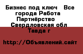 Бизнес под ключ - Все города Работа » Партнёрство   . Свердловская обл.,Тавда г.